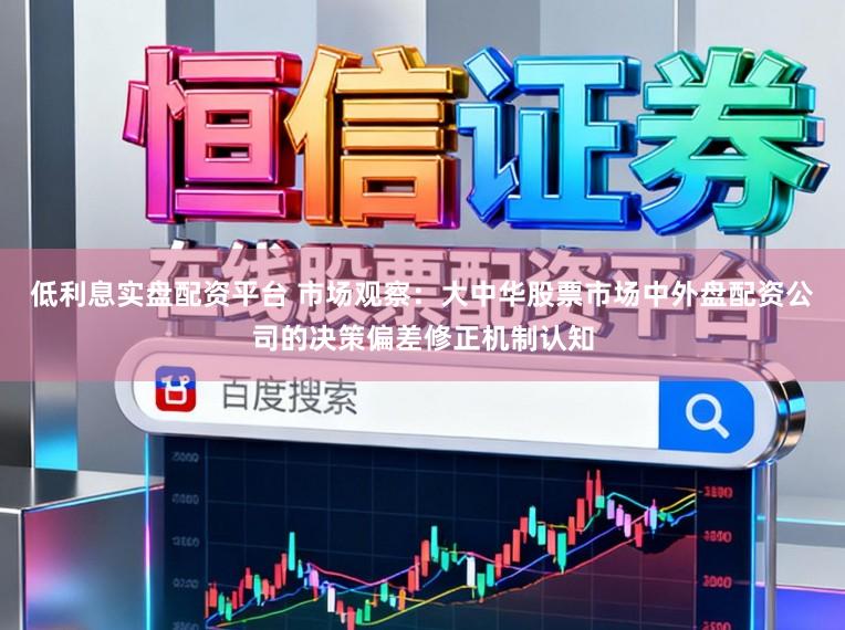 低利息实盘配资平台 市场观察：大中华股票市场中外盘配资公司的决策偏差修正机制认知
