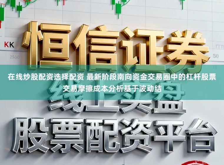 在线炒股配资选择配资 最新阶段南向资金交易圈中的杠杆股票交易摩擦成本分析基于波动结