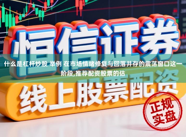 什么是杠杆炒股 举例 在市场情绪修复与回落并存的震荡窗口这一阶段,推荐配资股票的估