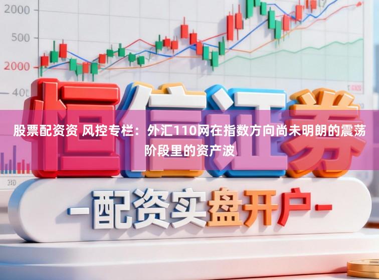 股票配资资 风控专栏：外汇110网在指数方向尚未明朗的震荡阶段里的资产波