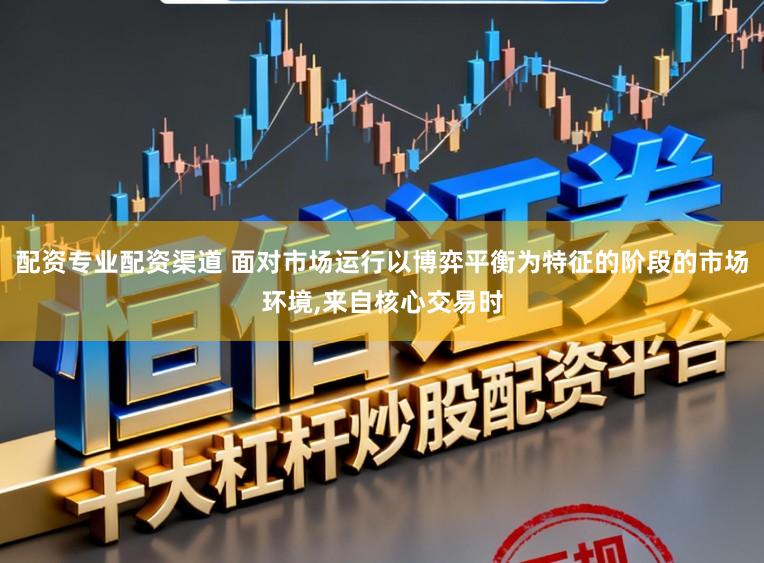 配资专业配资渠道 面对市场运行以博弈平衡为特征的阶段的市场环境,来自核心交易时