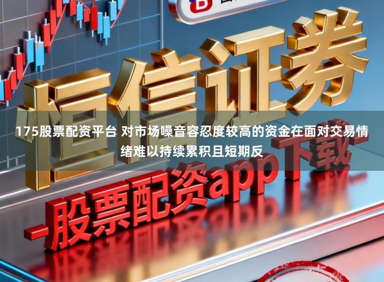 175股票配资平台 对市场噪音容忍度较高的资金在面对交易情绪难以持续累积且短期反