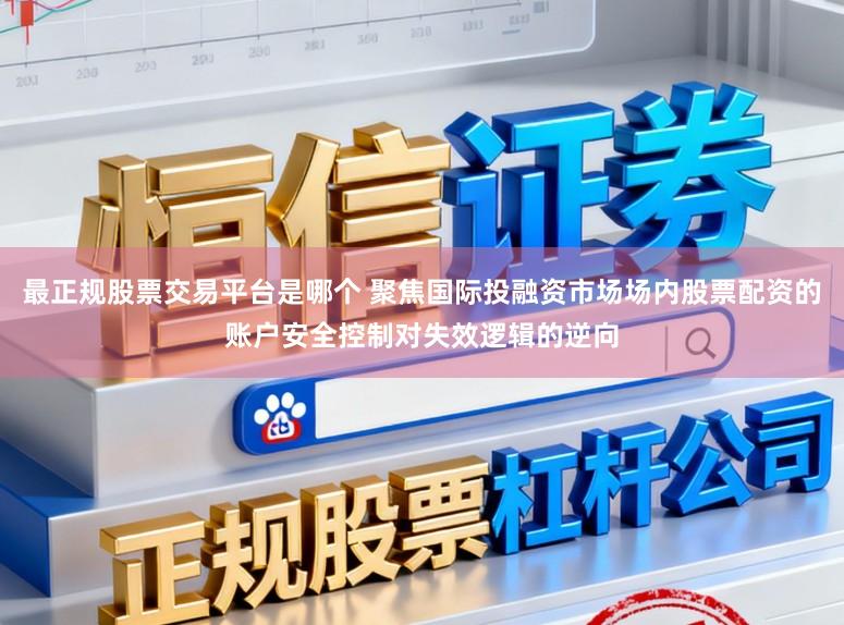 最正规股票交易平台是哪个 聚焦国际投融资市场场内股票配资的账户安全控制对失效逻辑的逆向