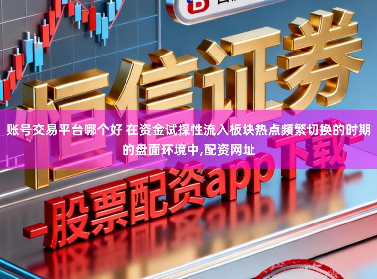 账号交易平台哪个好 在资金试探性流入板块热点频繁切换的时期的盘面环境中,配资网址