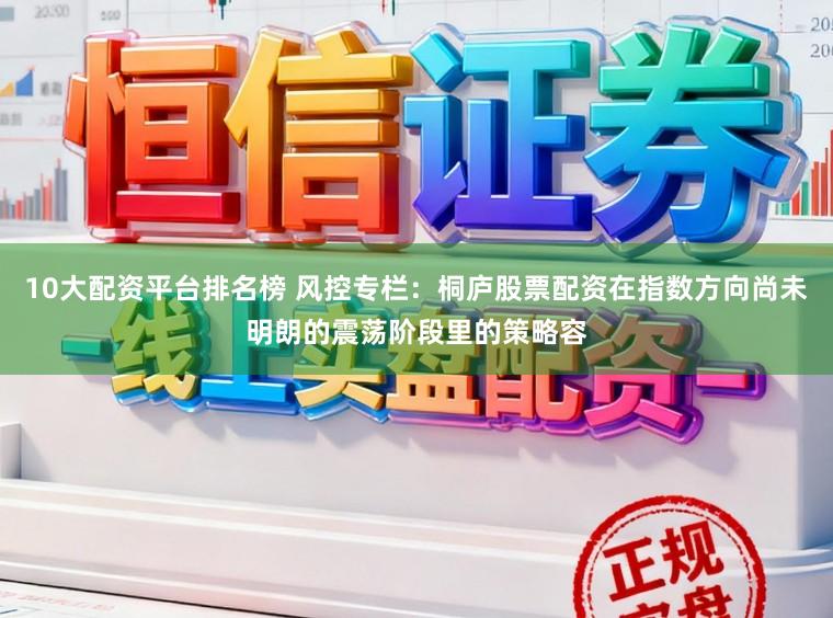 10大配资平台排名榜 风控专栏：桐庐股票配资在指数方向尚未明朗的震荡阶段里的策略容