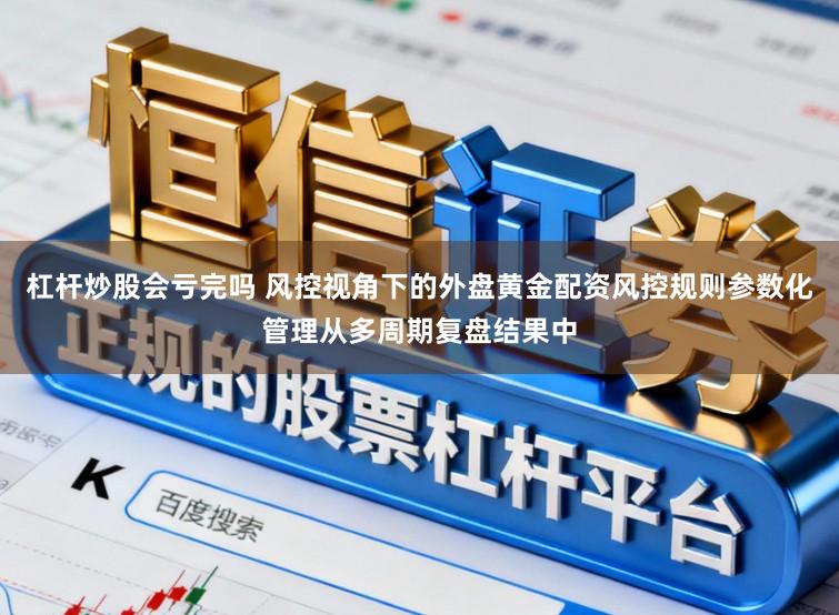 杠杆炒股会亏完吗 风控视角下的外盘黄金配资风控规则参数化管理从多周期复盘结果中