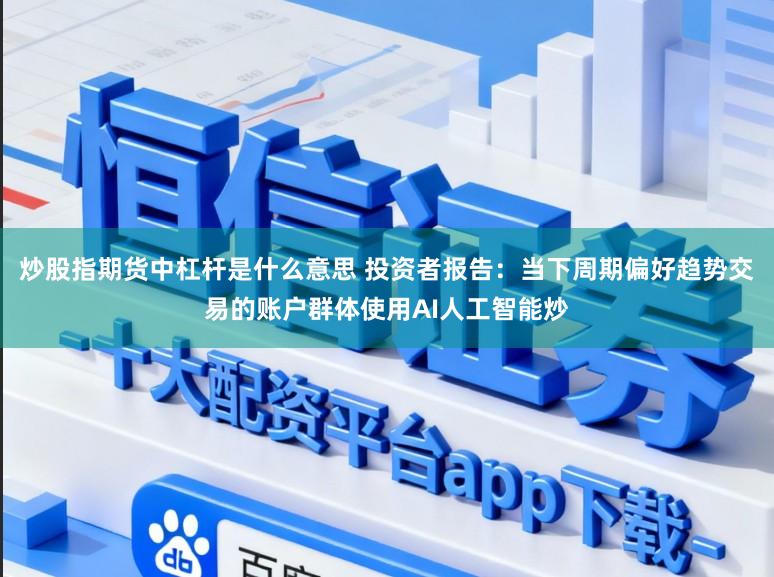 炒股指期货中杠杆是什么意思 投资者报告：当下周期偏好趋势交易的账户群体使用AI人工智能炒
