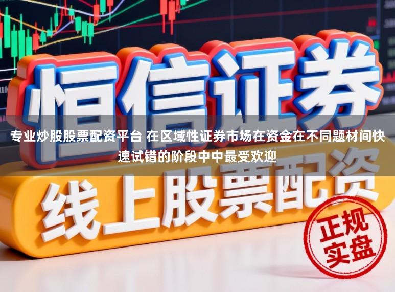 专业炒股股票配资平台 在区域性证券市场在资金在不同题材间快速试错的阶段中中最受欢迎