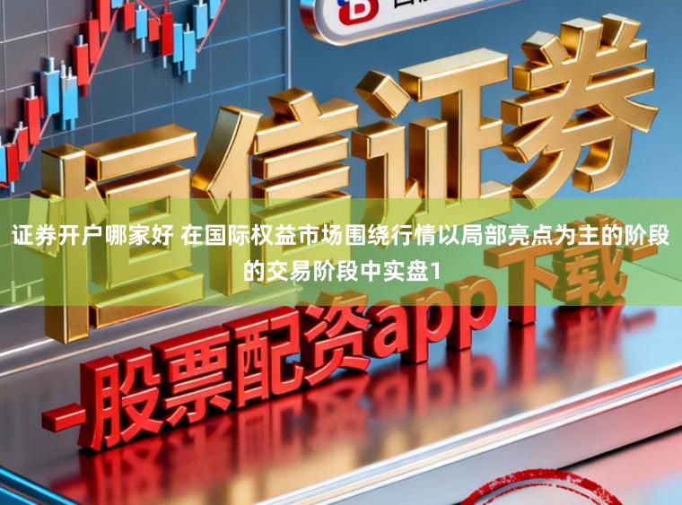 证券开户哪家好 在国际权益市场围绕行情以局部亮点为主的阶段的交易阶段中实盘1