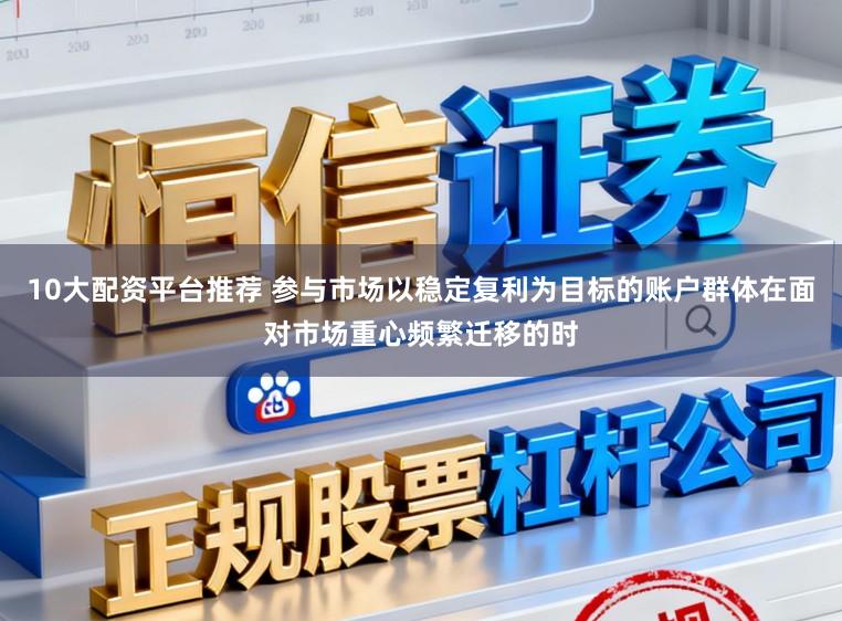 10大配资平台推荐 参与市场以稳定复利为目标的账户群体在面对市场重心频繁迁移的时