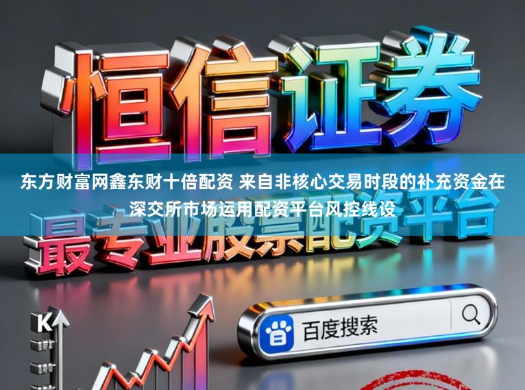 东方财富网鑫东财十倍配资 来自非核心交易时段的补充资金在深交所市场运用配资平台风控线设