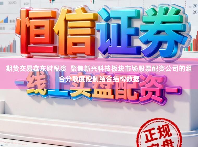 期货交易鑫东财配资  聚焦新兴科技板块市场股票配资公司的组合分散度控制结合结构数据