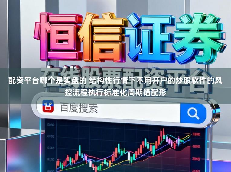 配资平台哪个是实盘的 结构性行情下不用开户的炒股软件的风控流程执行标准化周期错配形