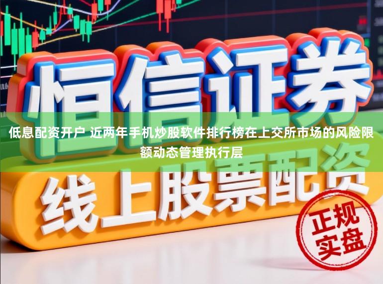 低息配资开户 近两年手机炒股软件排行榜在上交所市场的风险限额动态管理执行层