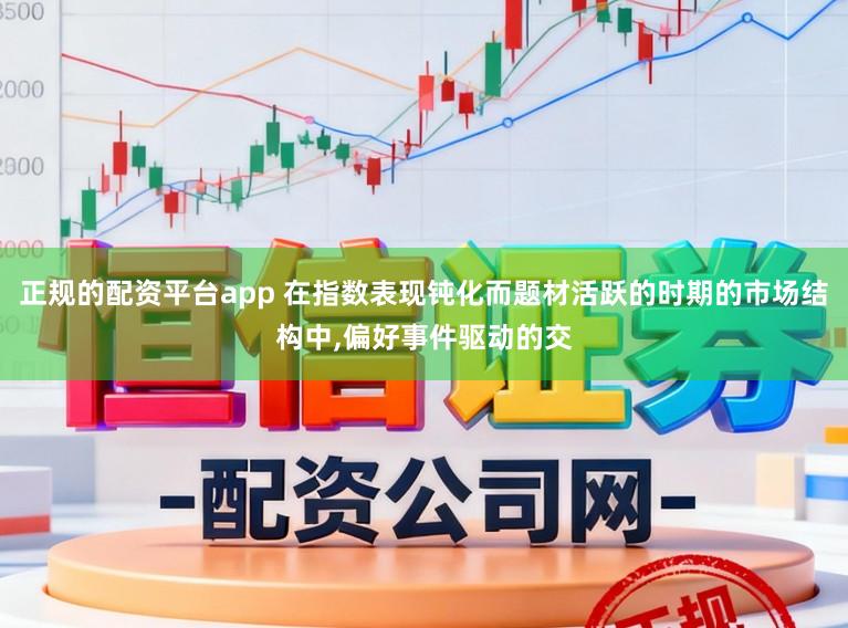 正规的配资平台app 在指数表现钝化而题材活跃的时期的市场结构中,偏好事件驱动的交