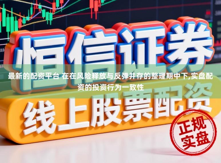 最新的配资平台 在在风险释放与反弹并存的整理期中下,实盘配资的投资行为一致性