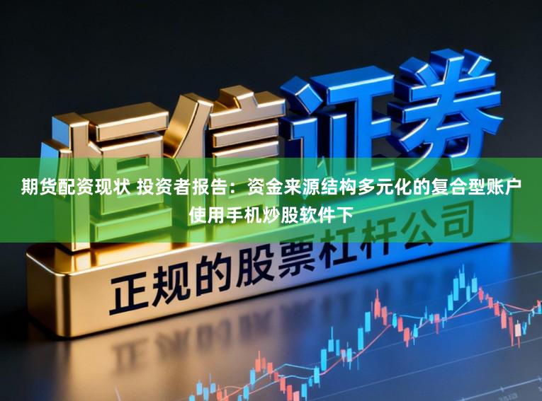 期货配资现状 投资者报告：资金来源结构多元化的复合型账户使用手机炒股软件下