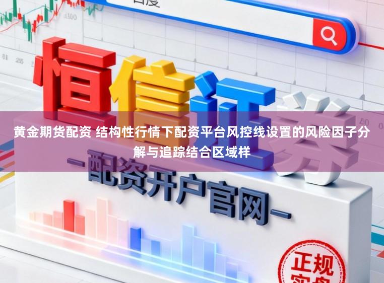 黄金期货配资 结构性行情下配资平台风控线设置的风险因子分解与追踪结合区域样