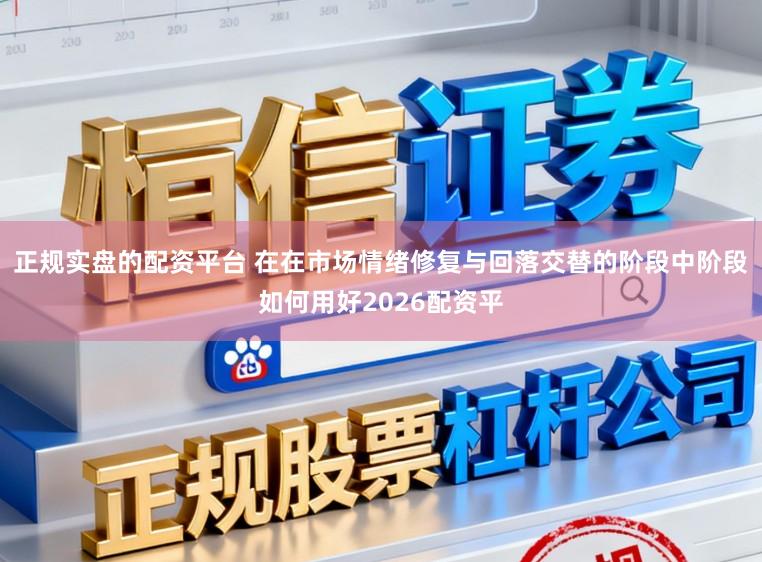 正规实盘的配资平台 在在市场情绪修复与回落交替的阶段中阶段如何用好2026配资平
