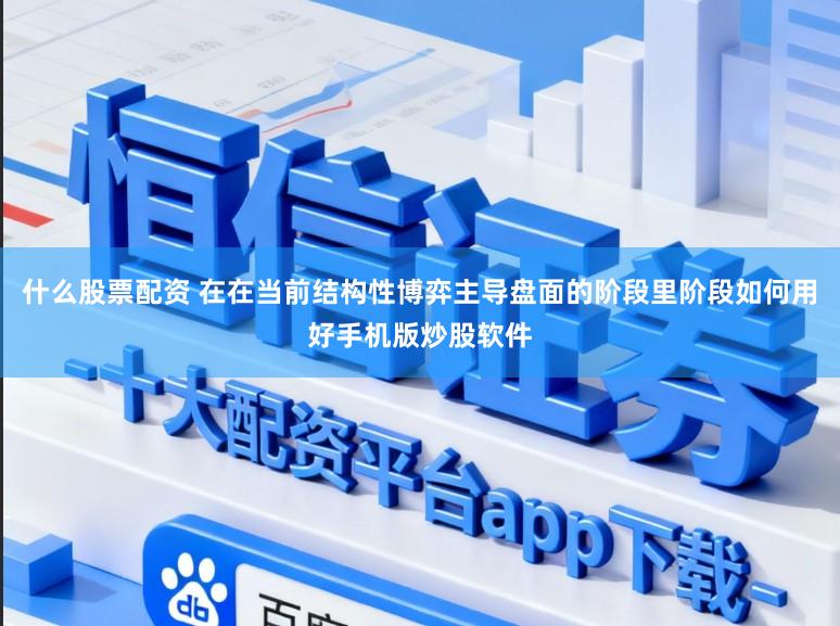 什么股票配资 在在当前结构性博弈主导盘面的阶段里阶段如何用好手机版炒股软件