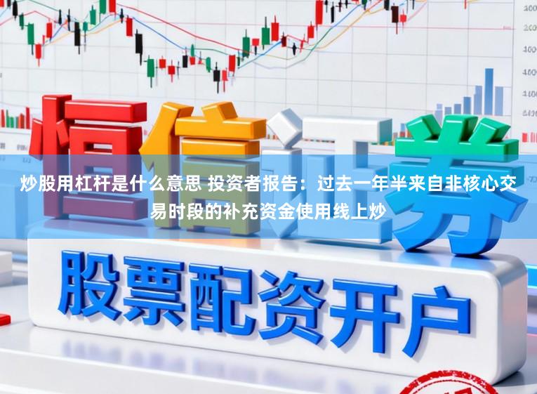 炒股用杠杆是什么意思 投资者报告：过去一年半来自非核心交易时段的补充资金使用线上炒