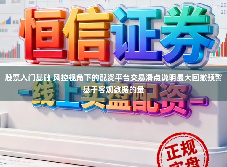 股票入门基础 风控视角下的配资平台交易滑点说明最大回撤预警基于客观数据的量
