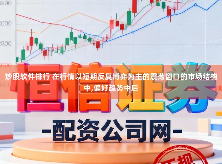 炒股软件排行 在行情以短期反复博弈为主的震荡窗口的市场结构中,偏好趋势中后