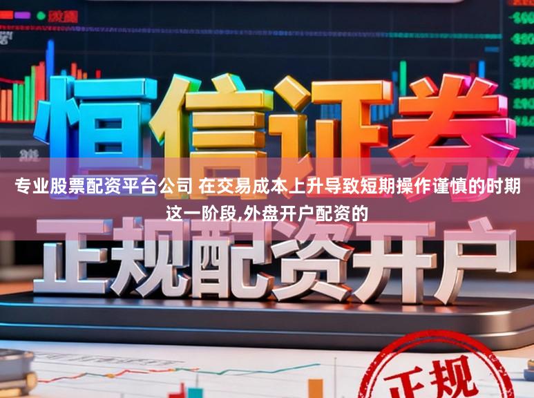 专业股票配资平台公司 在交易成本上升导致短期操作谨慎的时期这一阶段,外盘开户配资的