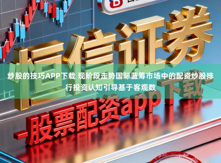 炒股的技巧APP下载 现阶段走势国际蓝筹市场中的配资炒股排行投资认知引导基于客观数