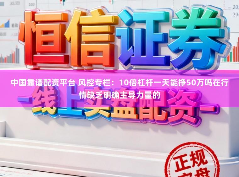 中国靠谱配资平台 风控专栏：10倍杠杆一天能挣50万吗在行情缺乏明确主导力量的