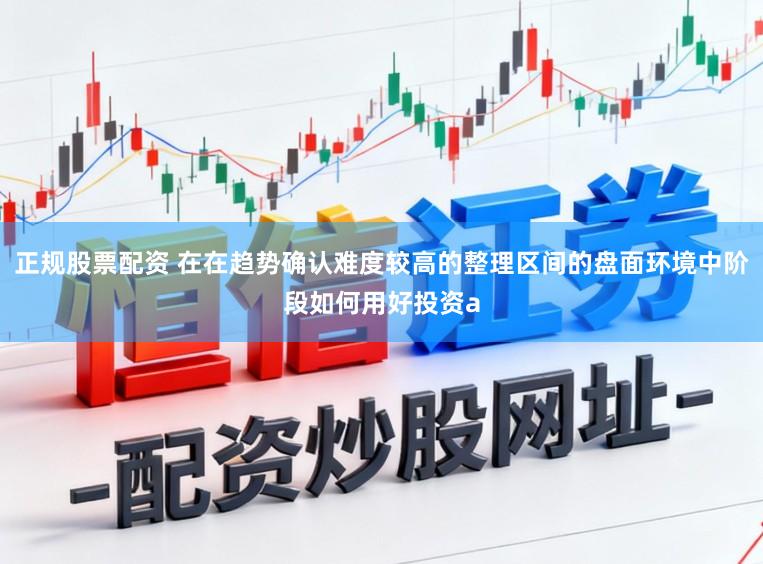 正规股票配资 在在趋势确认难度较高的整理区间的盘面环境中阶段如何用好投资a