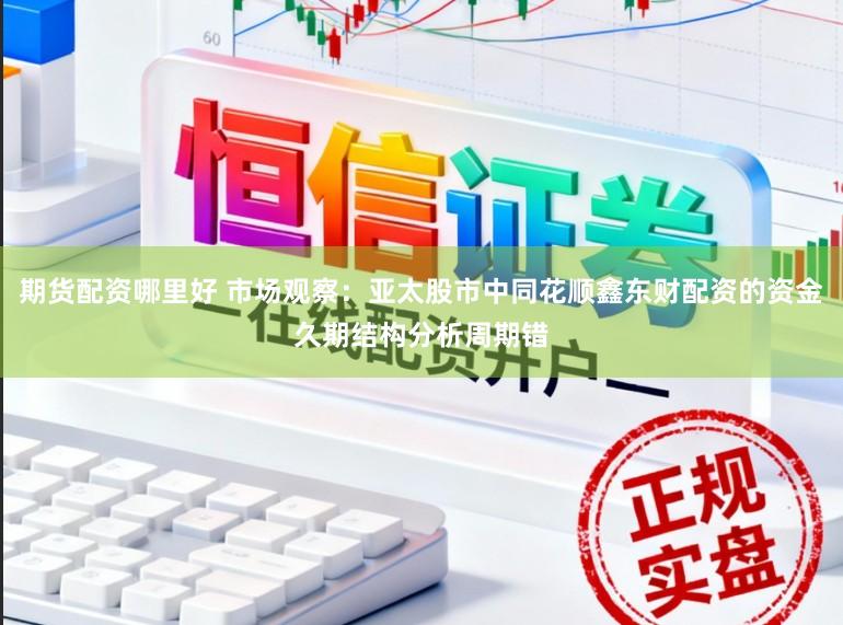 期货配资哪里好 市场观察：亚太股市中同花顺鑫东财配资的资金久期结构分析周期错