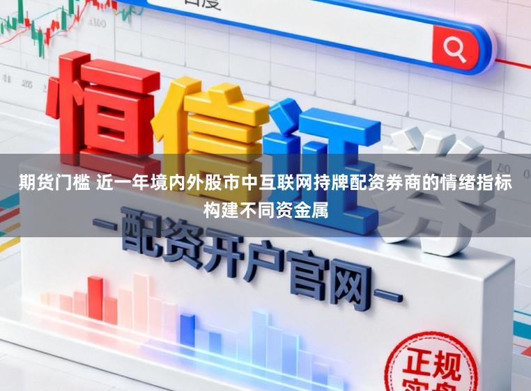 期货门槛 近一年境内外股市中互联网持牌配资券商的情绪指标构建不同资金属