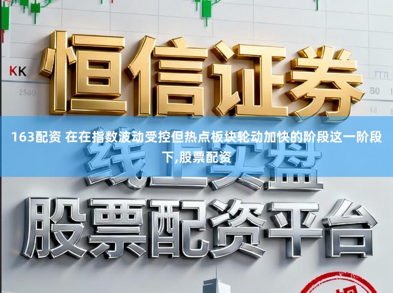 163配资 在在指数波动受控但热点板块轮动加快的阶段这一阶段下,股票配资