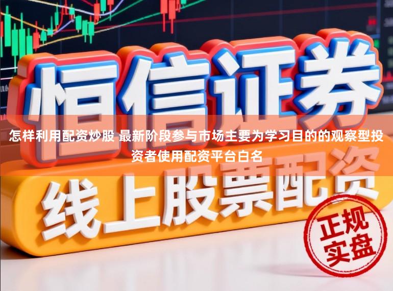怎样利用配资炒股 最新阶段参与市场主要为学习目的的观察型投资者使用配资平台白名