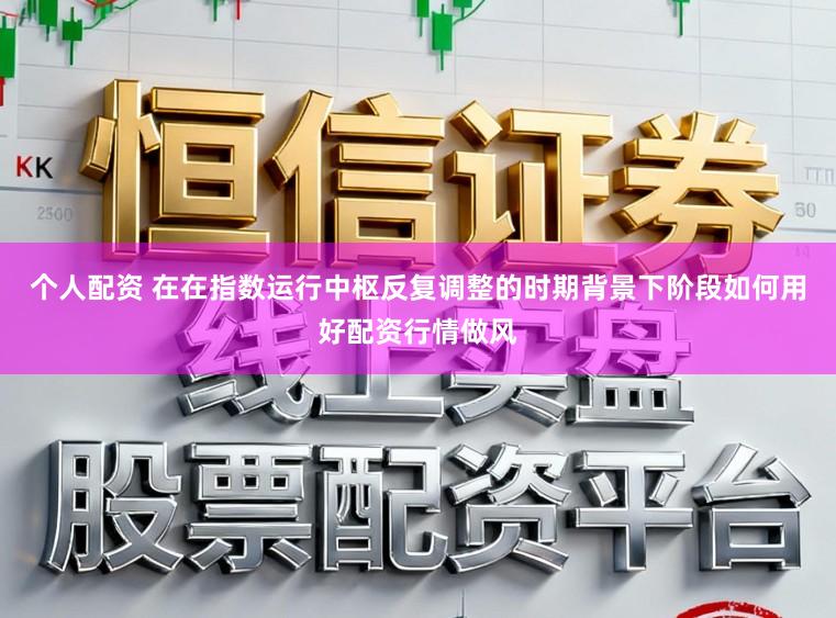 个人配资 在在指数运行中枢反复调整的时期背景下阶段如何用好配资行情做风