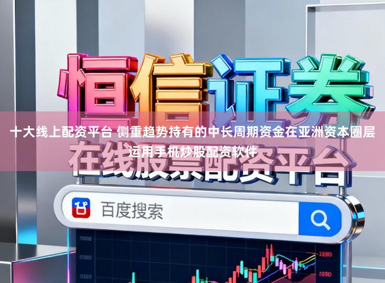 十大线上配资平台 侧重趋势持有的中长周期资金在亚洲资本圈层运用手机炒股配资软件