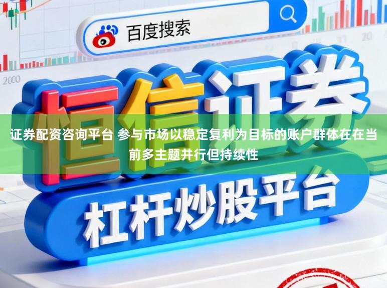 证券配资咨询平台 参与市场以稳定复利为目标的账户群体在在当前多主题并行但持续性