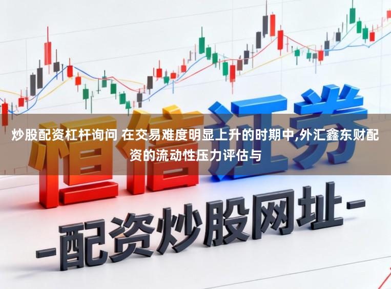炒股配资杠杆询问 在交易难度明显上升的时期中,外汇鑫东财配资的流动性压力评估与