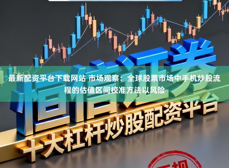 最新配资平台下载网站 市场观察：全球股票市场中手机炒股流程的估值区间校准方法以风险