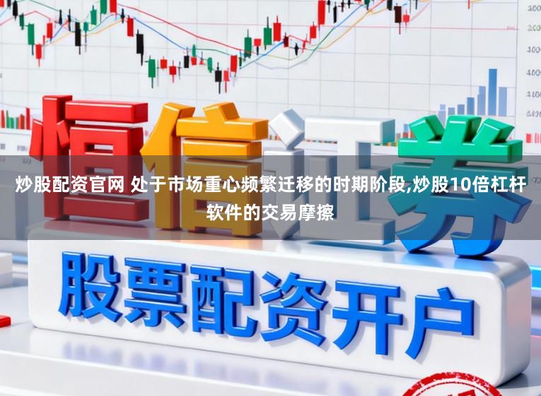 炒股配资官网 处于市场重心频繁迁移的时期阶段,炒股10倍杠杆软件的交易摩擦