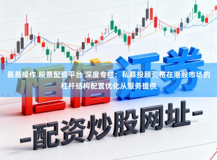 最易操作 股票配资平台 深度专栏：私募投顾资格在港股市场的杠杆结构配置优化从服务提供