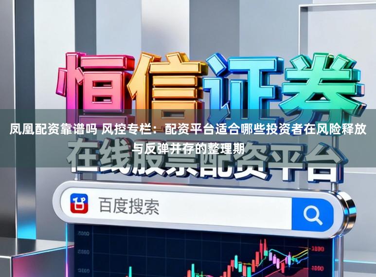凤凰配资靠谱吗 风控专栏：配资平台适合哪些投资者在风险释放与反弹并存的整理期