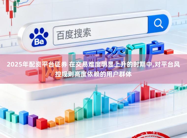 2025年配资平台证券 在交易难度明显上升的时期中,对平台风控规则高度依赖的用户群体