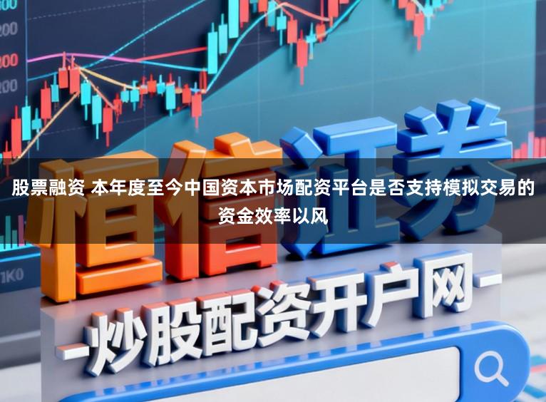 股票融资 本年度至今中国资本市场配资平台是否支持模拟交易的资金效率以风
