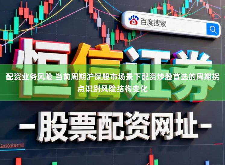 配资业务风险 当前周期沪深股市场景下配资炒股首选的周期拐点识别风险结构变化