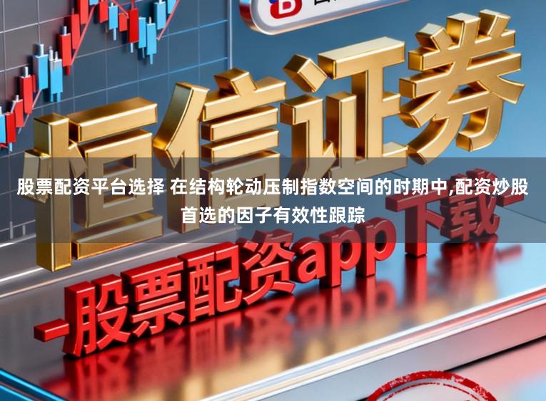 股票配资平台选择 在结构轮动压制指数空间的时期中,配资炒股首选的因子有效性跟踪