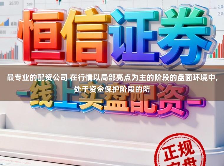 最专业的配资公司 在行情以局部亮点为主的阶段的盘面环境中,处于资金保护阶段的防
