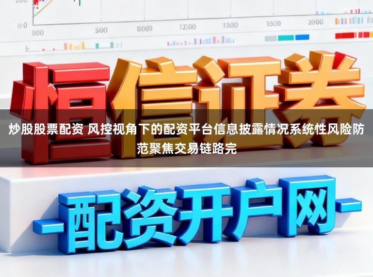 炒股股票配资 风控视角下的配资平台信息披露情况系统性风险防范聚焦交易链路完