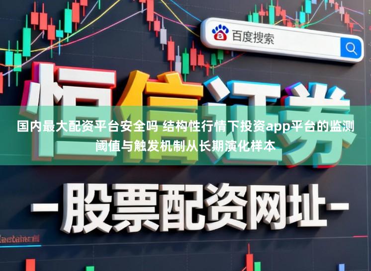 国内最大配资平台安全吗 结构性行情下投资app平台的监测阈值与触发机制从长期演化样本
